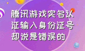 腾讯游戏实名认证输入身份证号却说是错误的