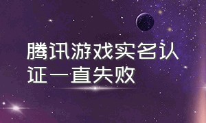 腾讯游戏实名认证一直失败