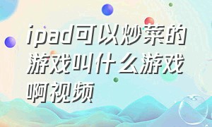 ipad可以炒菜的游戏叫什么游戏啊视频