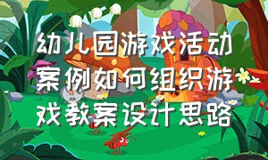 幼儿园游戏活动案例如何组织游戏教案设计思路