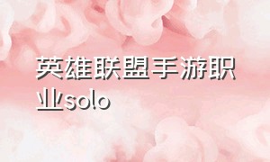 英雄联盟手游职业solo（英雄联盟手游职业solo最强的选手）