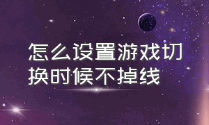 怎么设置游戏切换时候不掉线