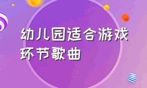 幼儿园适合游戏环节歌曲