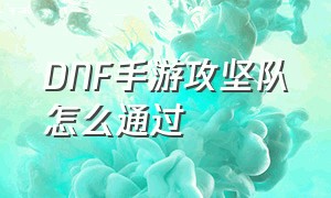 DNF手游攻坚队怎么通过（dnf手游让小号出征怎么点）