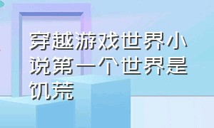 穿越游戏世界小说第一个世界是饥荒（穿越游戏世界小说第一个世界是饥荒的）