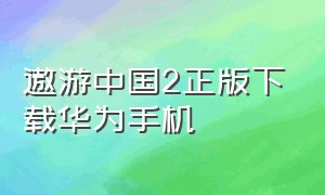 遨游中国2正版下载华为手机