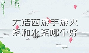 大话西游手游火系和水系哪个好