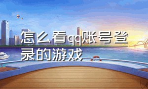 怎么看qq账号登录的游戏（怎么看qq账号登录的游戏记录）