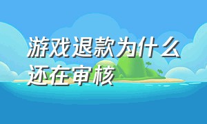 游戏退款为什么还在审核（游戏退款为什么还在审核呢）