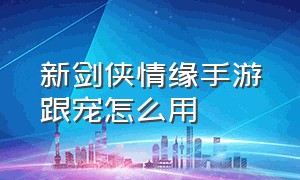 新剑侠情缘手游跟宠怎么用（新剑侠情缘手游第三本绝学怎么换）