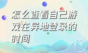 怎么查看自己游戏在异地登录的时间