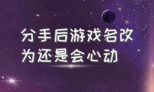 分手后游戏名改为还是会心动