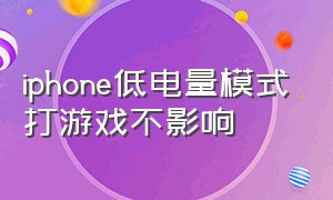 iphone低电量模式打游戏不影响（iphone低电量提示怎么关闭）