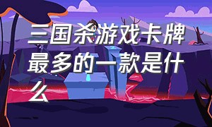 三国杀游戏卡牌最多的一款是什么