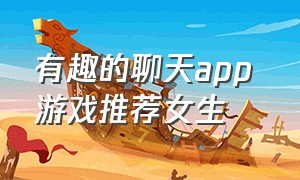 有趣的聊天app 游戏推荐女生（免费同城聊天约会app 游戏推荐）