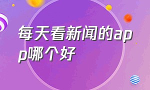 每天看新闻的app哪个好（看新闻最好的app 排行榜）