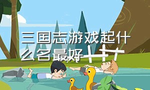 三国志游戏起什么名最好