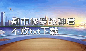 都市修罗战神君不败txt下载