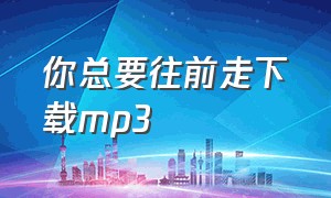 你总要往前走下载mp3（你总要往前走下载mp3）