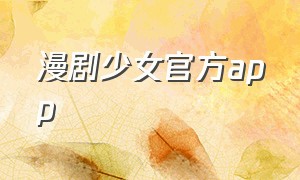 漫剧少女官方app（漫剧少女最新版本下载苹果）