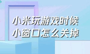 小米玩游戏时候小窗口怎么关掉（小米打游戏过程中怎么关闭小窗口）