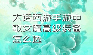 大话西游手游中敏女魔高级装备怎么选