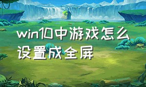 win10中游戏怎么设置成全屏（win10游戏不能全屏怎么设置）