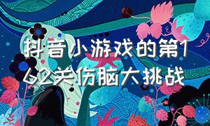 抖音小游戏的第162关伤脑大挑战（抖音小游戏烧脑大乱斗1至12关）