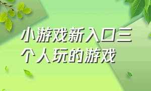 小游戏新入口三个人玩的游戏