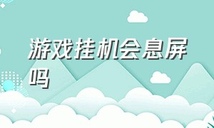 游戏挂机会息屏吗（游戏挂机会息屏吗知乎）