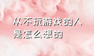 从不玩游戏的人是怎么想的