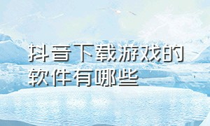 抖音下载游戏的软件有哪些