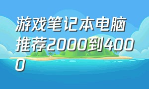 游戏笔记本电脑推荐2000到4000（游戏电脑笔记本推荐1000到3000）
