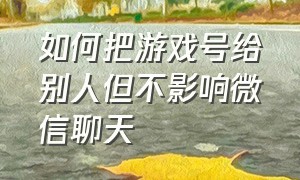 如何把游戏号给别人但不影响微信聊天