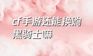 cf手游还能换购黑骑士嘛（cf手游活动助手一键领取）