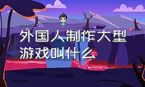 外国人制作大型游戏叫什么（外国人游戏一般用什么名字）