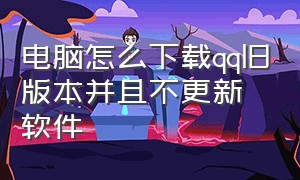 电脑怎么下载qq旧版本并且不更新软件