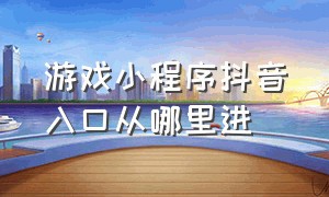 游戏小程序抖音入口从哪里进