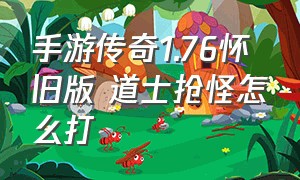 手游传奇1.76怀旧版 道士抢怪怎么打（传奇1.76怀旧版手游怎么练级快）