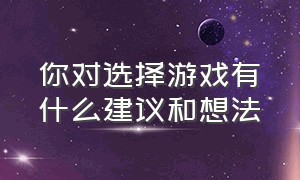 你对选择游戏有什么建议和想法