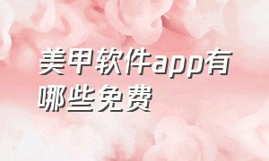 美甲软件app有哪些免费（美甲图片软件app哪个最好用）