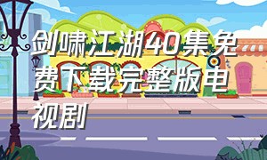 剑啸江湖40集免费下载完整版电视剧（剑啸江湖40集百度免费观看）