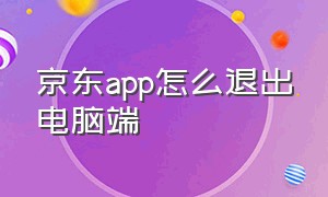 京东app怎么退出电脑端（京东app电脑端怎么分身）