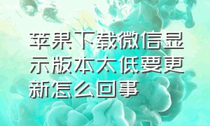 苹果下载微信显示版本太低要更新怎么回事