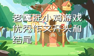 老鹰捉小鸡游戏优秀作文开头和结尾（老鹰捉小鸡游戏作文100字三年级）