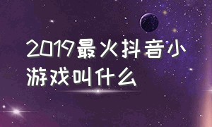 2019最火抖音小游戏叫什么（现在最受欢迎的抖音小游戏是什么）