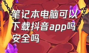 笔记本电脑可以下载抖音app吗安全吗（笔记本电脑可以下载抖音app吗安全吗知乎）