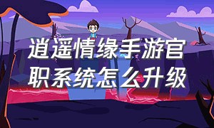 逍遥情缘手游官职系统怎么升级