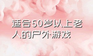 适合50岁以上老人的户外游戏