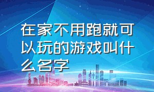 在家不用跑就可以玩的游戏叫什么名字（在家不用跑就可以玩的游戏叫什么名字来着）